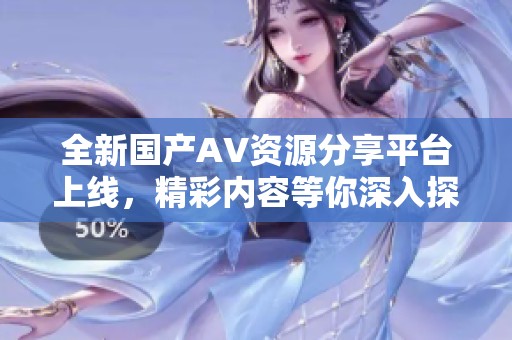 全新国产AV资源分享平台上线，精彩内容等你深入探索