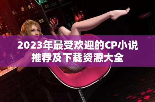 2023年最受欢迎的CP小说推荐及下载资源大全