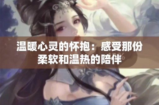 温暖心灵的怀抱：感受那份柔软和温热的陪伴