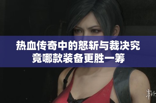 热血传奇中的怒斩与裁决究竟哪款装备更胜一筹