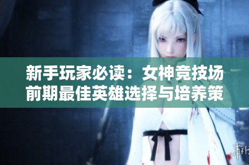 新手玩家必读：女神竞技场前期最佳英雄选择与培养策略指南