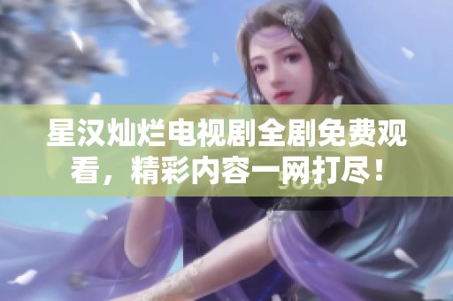 星汉灿烂电视剧全剧免费观看，精彩内容一网打尽！