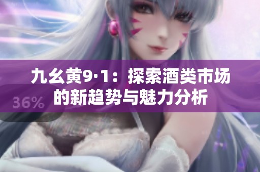 九幺黄9·1：探索酒类市场的新趋势与魅力分析