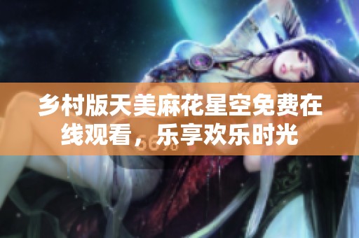 乡村版天美麻花星空免费在线观看，乐享欢乐时光