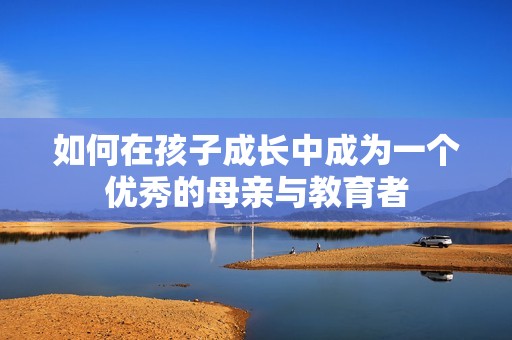 如何在孩子成长中成为一个优秀的母亲与教育者