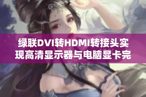 绿联DVI转HDMI转接头实现高清显示器与电脑显卡完美连接