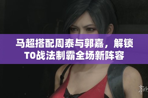 马超搭配周泰与郭嘉，解锁T0战法制霸全场新阵容