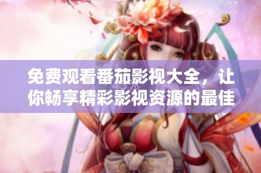 免费观看番茄影视大全，让你畅享精彩影视资源的最佳选择