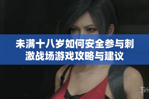 未满十八岁如何安全参与刺激战场游戏攻略与建议