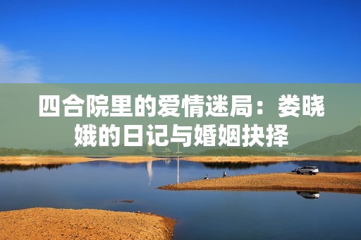四合院里的爱情迷局：娄晓娥的日记与婚姻抉择