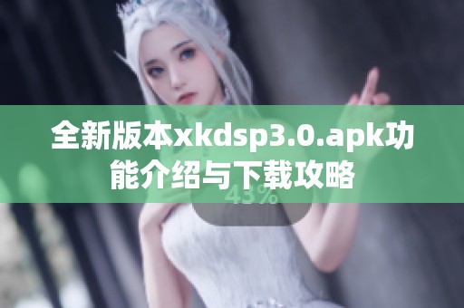 全新版本xkdsp3.0.apk功能介绍与下载攻略