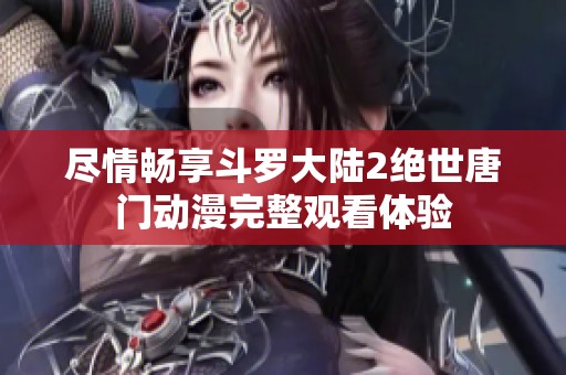 尽情畅享斗罗大陆2绝世唐门动漫完整观看体验