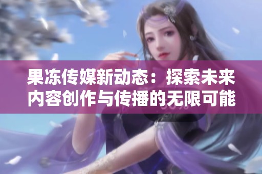 果冻传媒新动态：探索未来内容创作与传播的无限可能