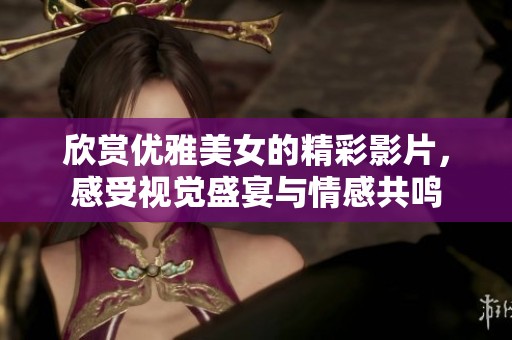 欣赏优雅美女的精彩影片，感受视觉盛宴与情感共鸣
