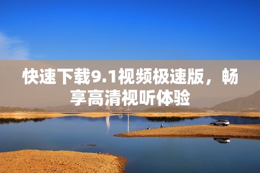 快速下载9.1视频极速版，畅享高清视听体验