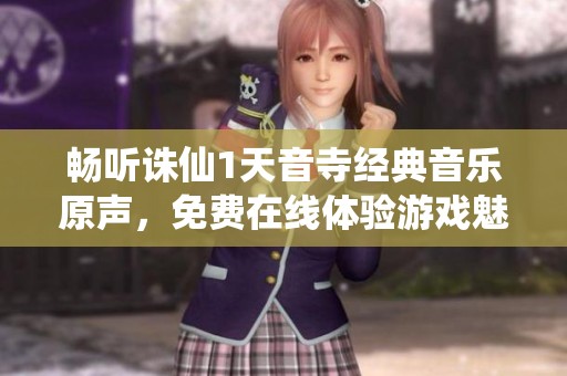 畅听诛仙1天音寺经典音乐原声，免费在线体验游戏魅力