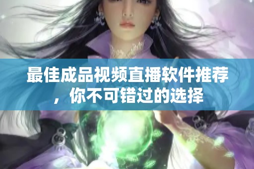 最佳成品视频直播软件推荐，你不可错过的选择