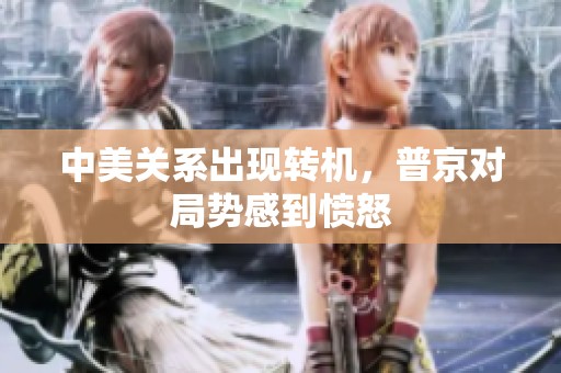 中美关系出现转机，普京对局势感到愤怒