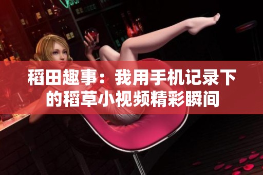 稻田趣事：我用手机记录下的稻草小视频精彩瞬间