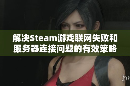 解决Steam游戏联网失败和服务器连接问题的有效策略与方法指南