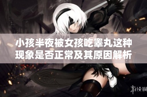小孩半夜被女孩吃睾丸这种现象是否正常及其原因解析