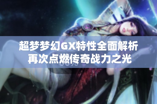 超梦梦幻GX特性全面解析 再次点燃传奇战力之光