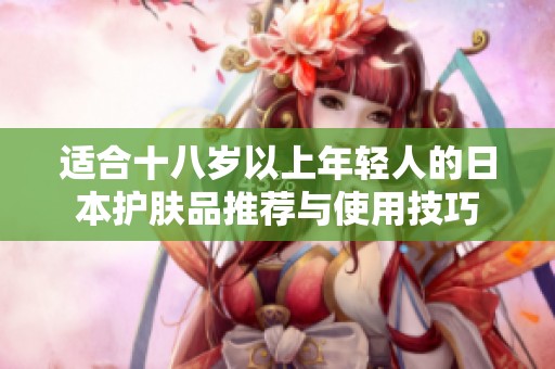 适合十八岁以上年轻人的日本护肤品推荐与使用技巧