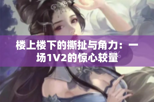 楼上楼下的撕扯与角力：一场1V2的惊心较量