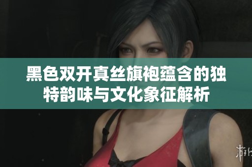 黑色双开真丝旗袍蕴含的独特韵味与文化象征解析