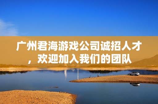 广州君海游戏公司诚招人才，欢迎加入我们的团队