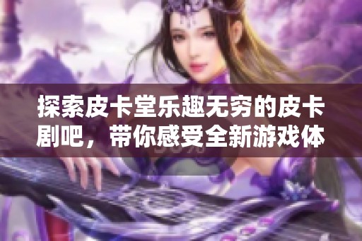探索皮卡堂乐趣无穷的皮卡剧吧，带你感受全新游戏体验