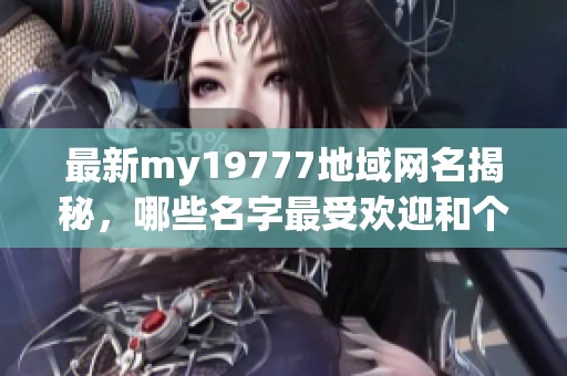 最新my19777地域网名揭秘，哪些名字最受欢迎和个性化