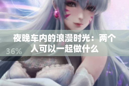 夜晚车内的浪漫时光：两个人可以一起做什么
