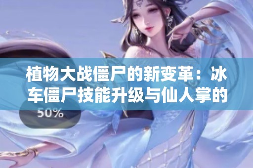 植物大战僵尸的新变革：冰车僵尸技能升级与仙人掌的神奇进化！