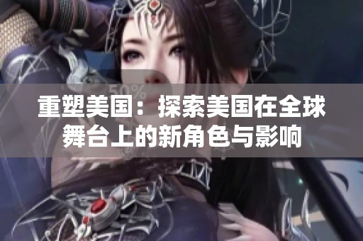重塑美国：探索美国在全球舞台上的新角色与影响