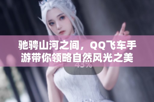 驰骋山河之间，QQ飞车手游带你领略自然风光之美