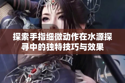 探索手指细微动作在水源探寻中的独特技巧与效果