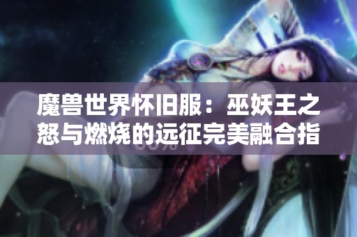 魔兽世界怀旧服：巫妖王之怒与燃烧的远征完美融合指南