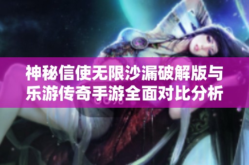 神秘信使无限沙漏破解版与乐游传奇手游全面对比分析