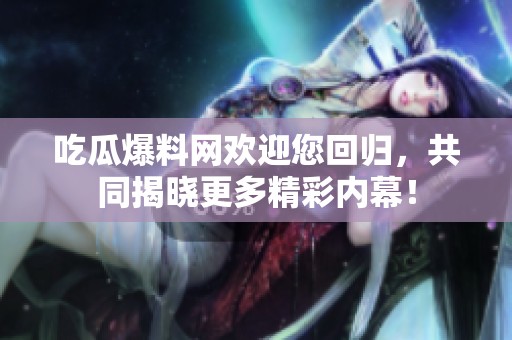 吃瓜爆料网欢迎您回归，共同揭晓更多精彩内幕！