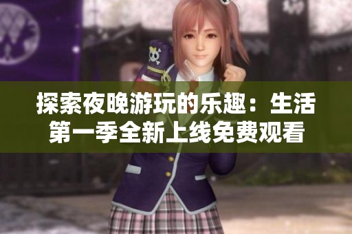 探索夜晚游玩的乐趣：生活第一季全新上线免费观看