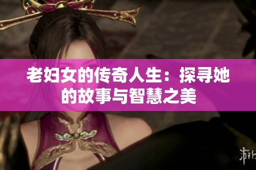 老妇女的传奇人生：探寻她的故事与智慧之美