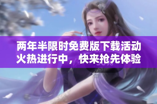 两年半限时免费版下载活动火热进行中，快来抢先体验！