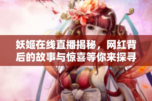 妖姬在线直播揭秘，网红背后的故事与惊喜等你来探寻