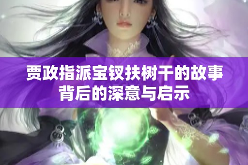 贾政指派宝钗扶树干的故事背后的深意与启示
