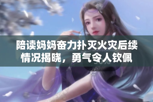 陪读妈妈奋力扑灭火灾后续情况揭晓，勇气令人钦佩