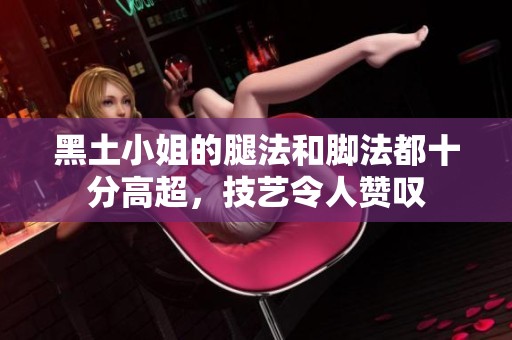 黑土小姐的腿法和脚法都十分高超，技艺令人赞叹