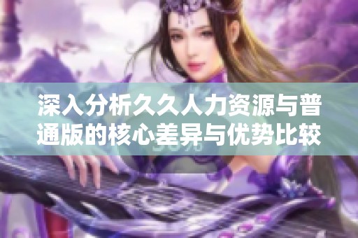 深入分析久久人力资源与普通版的核心差异与优势比较