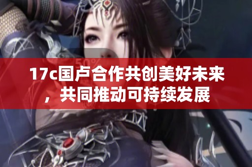 17c国卢合作共创美好未来，共同推动可持续发展