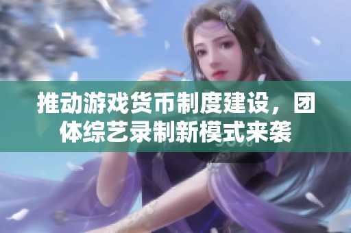 推动游戏货币制度建设，团体综艺录制新模式来袭